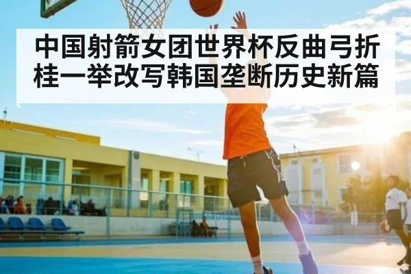 中国射箭女团世界杯反曲弓折桂一举改写韩国垄断历史新篇