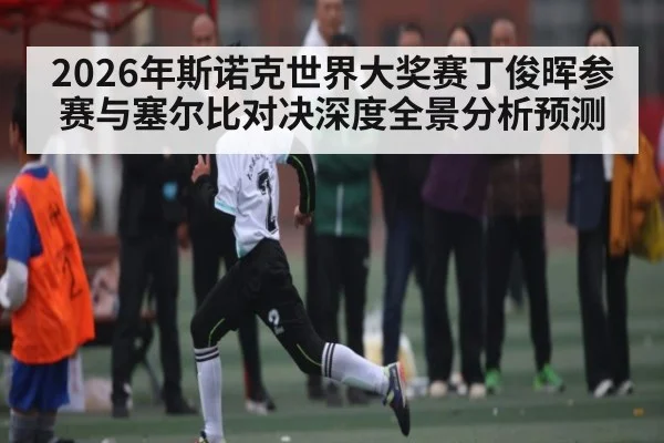 2026年斯诺克世界大奖赛丁俊晖参赛与塞尔比对决深度全景分析预测