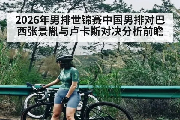 2026年男排世锦赛中国男排对巴西张景胤与卢卡斯对决分析前瞻