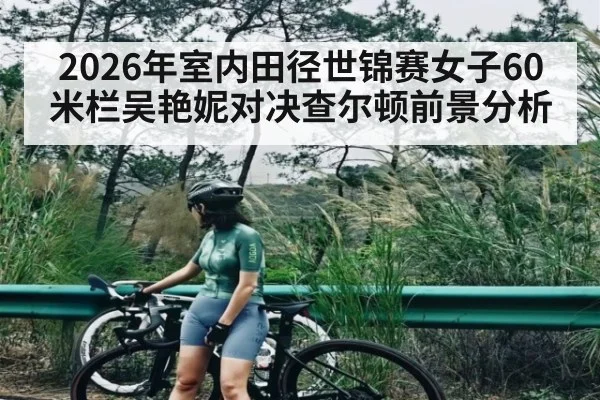 2026年室内田径世锦赛女子60米栏吴艳妮对决查尔顿前景分析