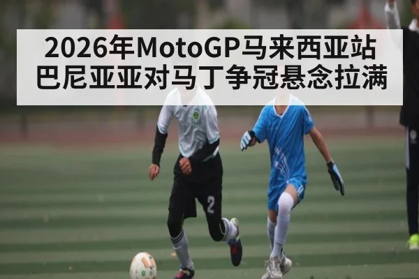 2026年MotoGP马来西亚站巴尼亚亚对马丁争冠悬念拉满