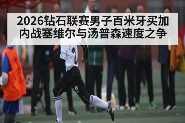 2026钻石联赛男子百米牙买加内战塞维尔与汤普森速度之争
