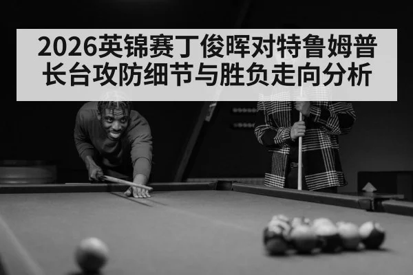 2026英锦赛丁俊晖对特鲁姆普长台攻防细节与胜负走向分析